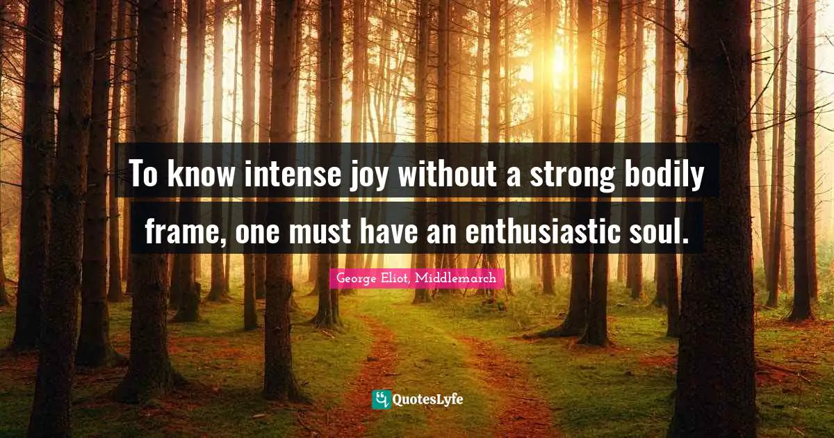 To know intense joy without a strong bodily frame, one must have an enthusiastic soul.