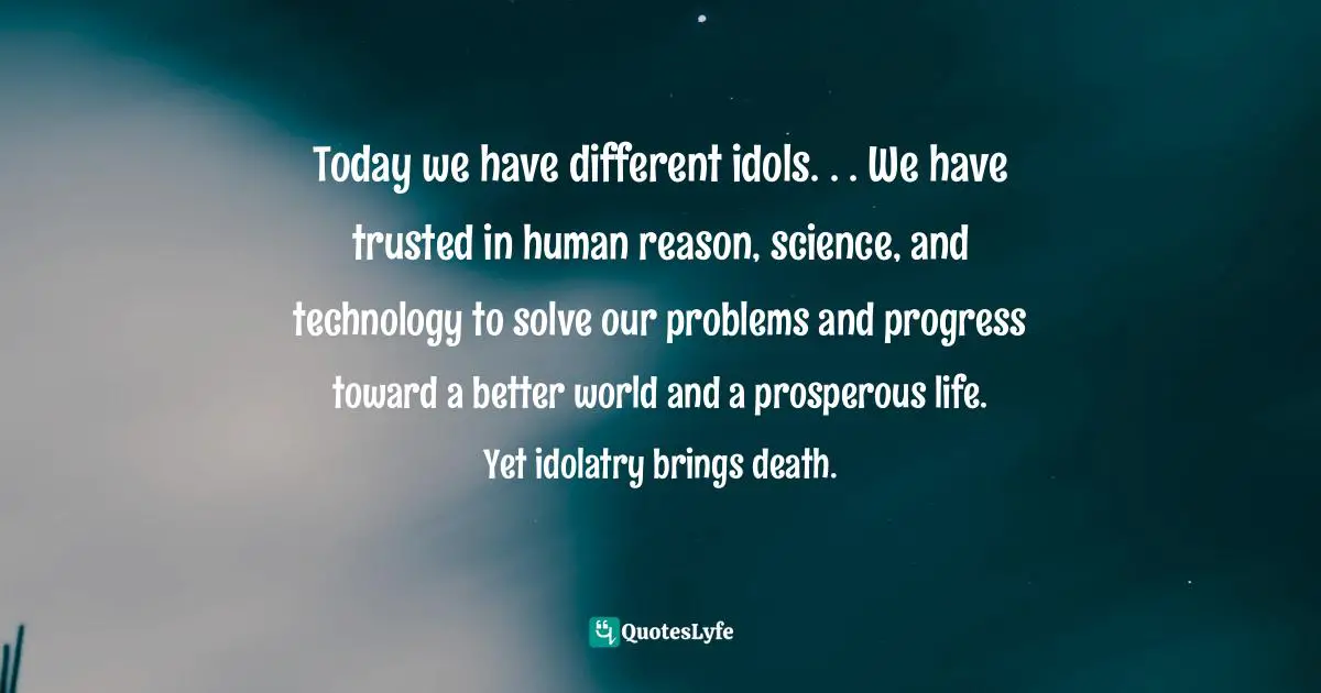 Today we have different idols. . . We have trusted in human reason, science, and technology to solve our problems and progress toward a better world and a prosperous life. Yet idolatry brings death.