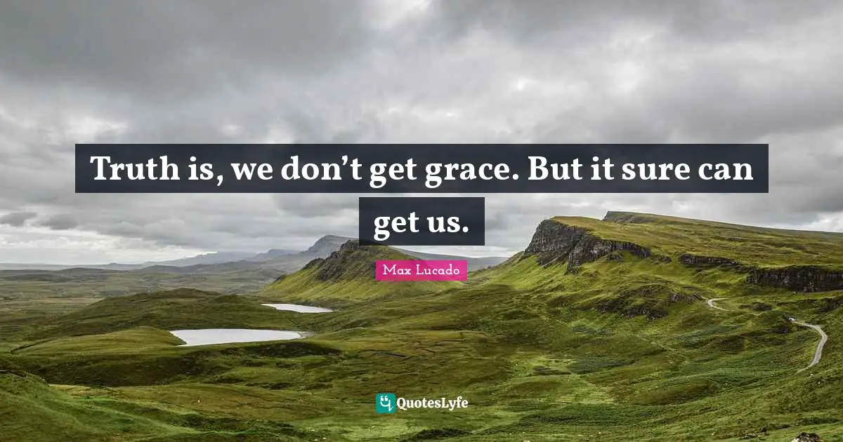 Truth is, we don’t get grace. But it sure can get us.
