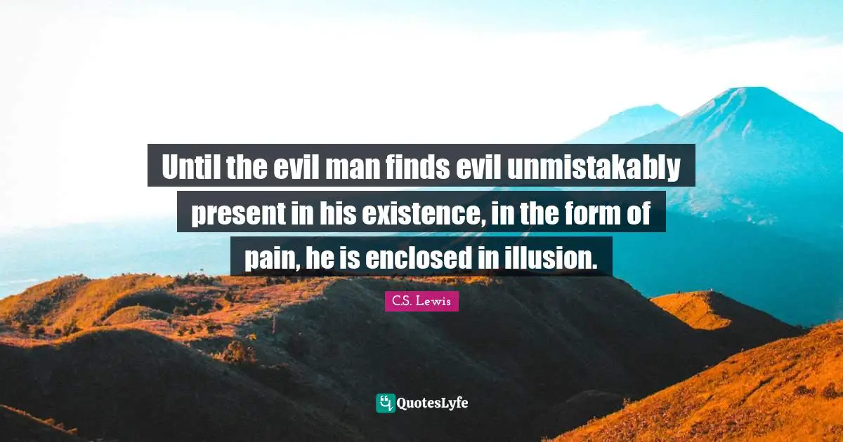 Until the evil man finds evil unmistakably present in his existence, in the form of pain, he is enclosed in illusion.