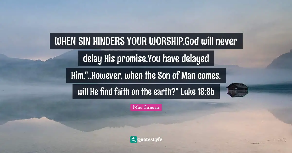 WHEN SIN HINDERS YOUR WORSHIP.God will never delay His promise.You have delayed Him."..However, when the Son of Man comes, will He find faith on the earth?" Luke 18:8b
