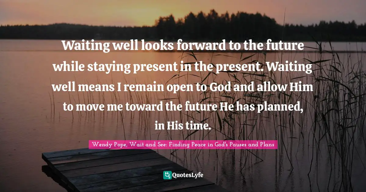 Waiting well looks forward to the future while staying present in the present. Waiting well means I remain open to God and allow Him to move me toward the future He has planned, in His time.
