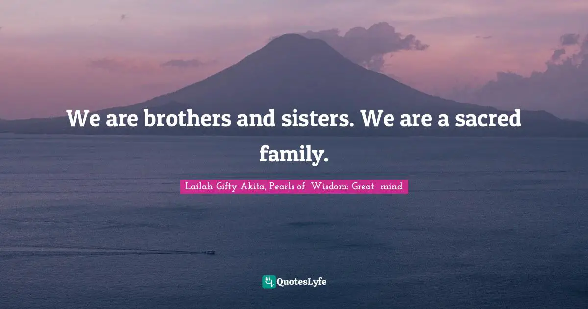 We are brothers and sisters. We are a sacred family.