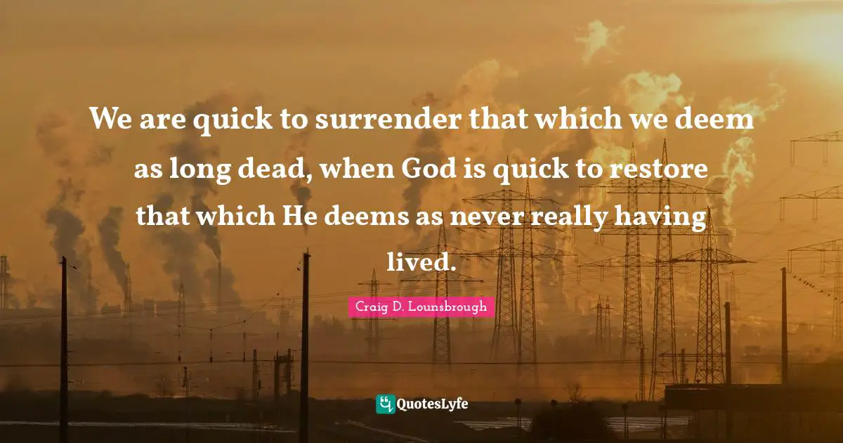 We are quick to surrender that which we deem as long dead, when God is quick to restore that which He deems as never really having lived.