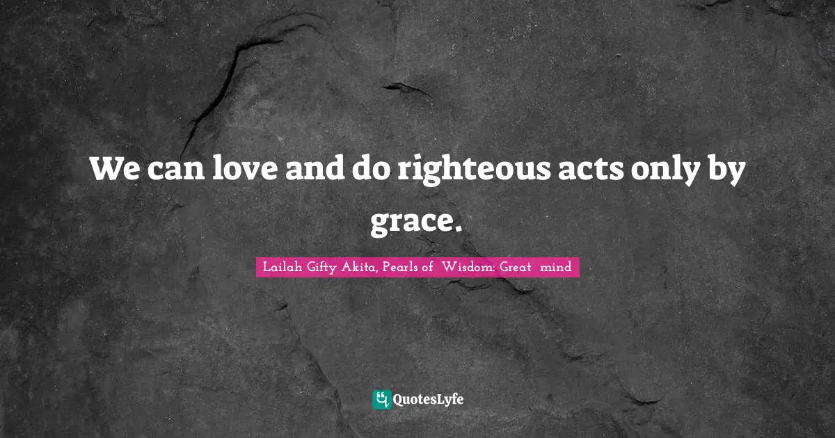 We can love and do righteous acts only by grace.