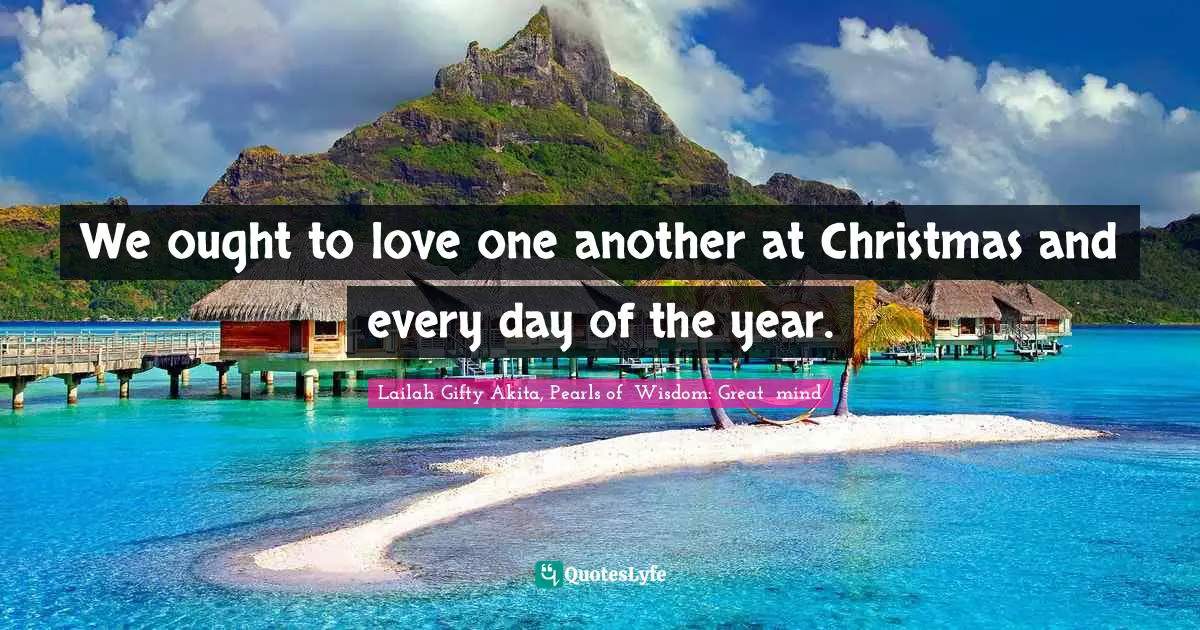 We ought to love one another at Christmas and every day of the year.