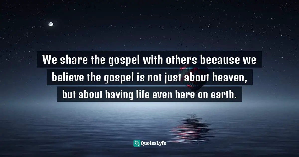 We share the gospel with others because we believe the gospel is not just about heaven, but about having life even here on earth.