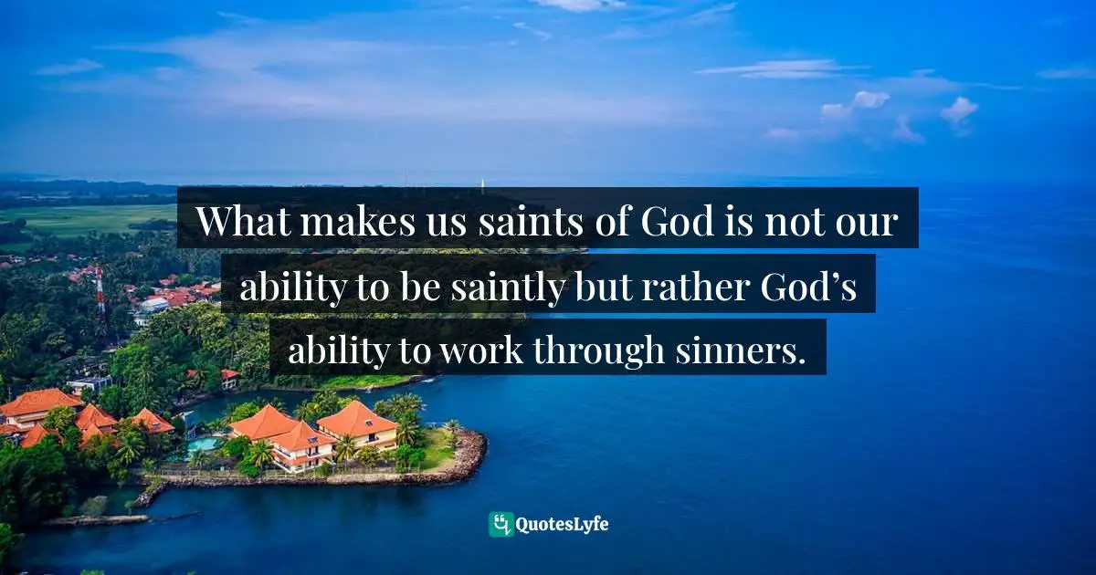 What makes us saints of God is not our ability to be saintly but rather God’s ability to work through sinners.