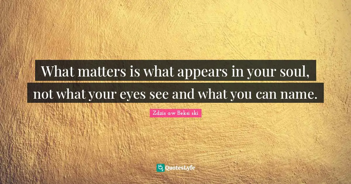 What matters is what appears in your soul, not what your eyes see and what you can name.