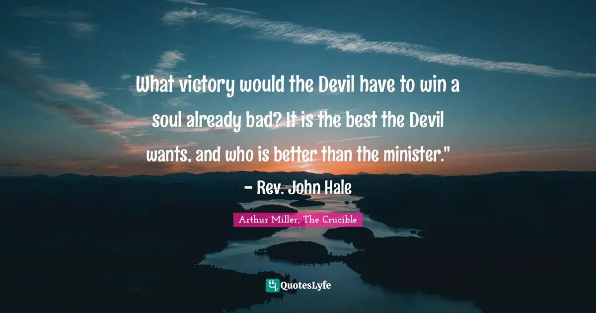 What victory would the Devil have to win a soul already bad? It is the best the Devil wants, and who is better than the minister." - Rev. John Hale