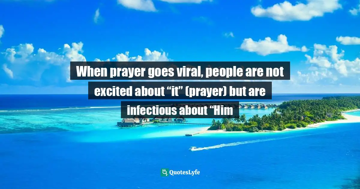 When prayer goes viral, people are not excited about “it” (prayer) but are infectious about “Him