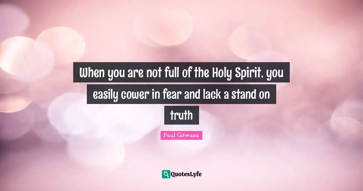 When you are not full of the Holy Spirit, you easily cower in fear and lack a stand on truth