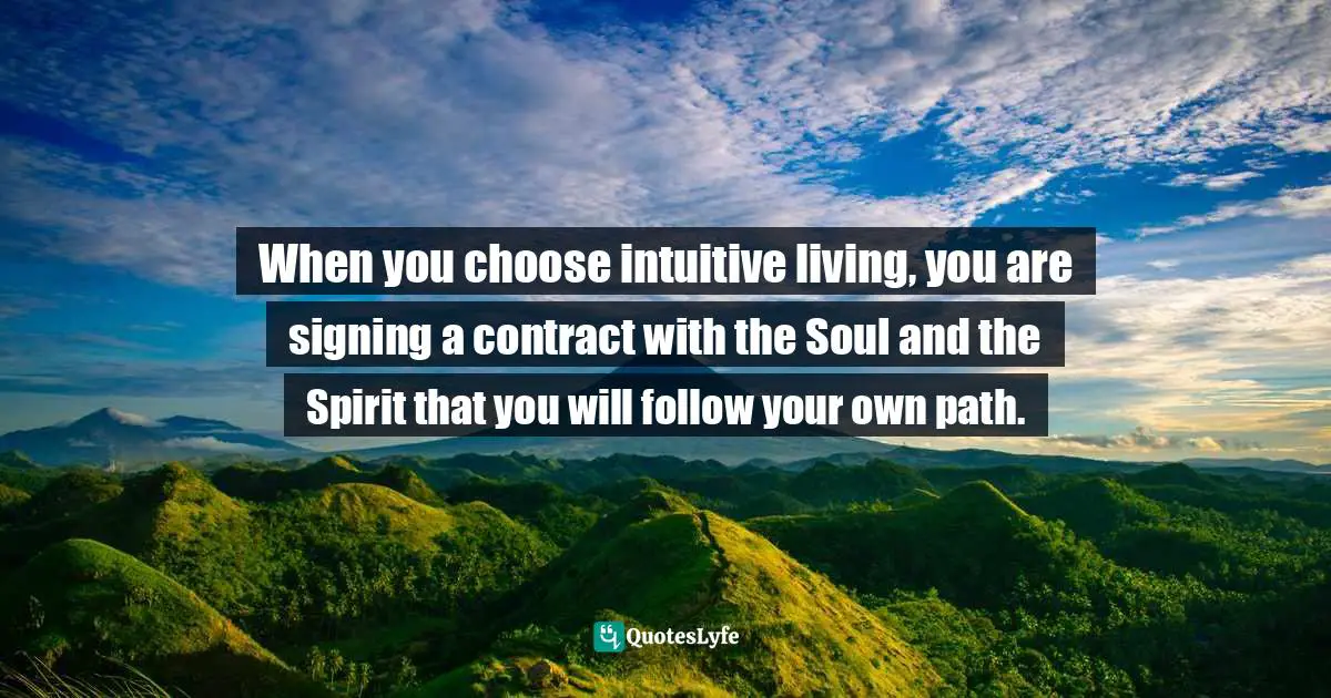 When you choose intuitive living, you are signing a contract with the Soul and the Spirit that you will follow your own path.