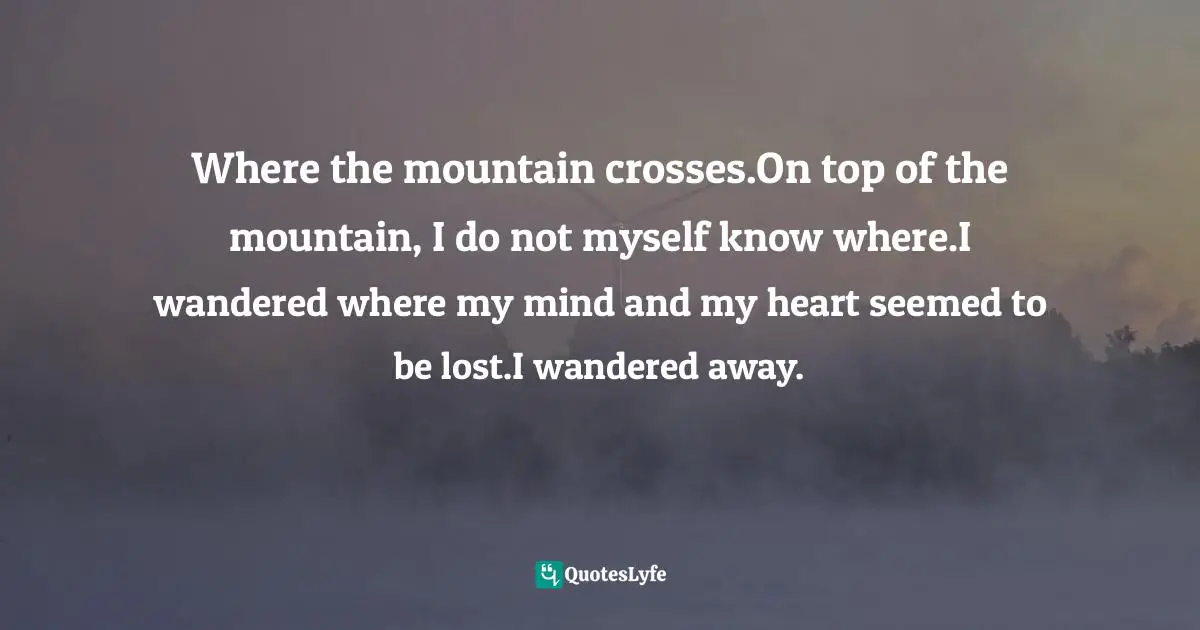 Where the mountain crosses.On top of the mountain, I do not myself know where.I wandered where my mind and my heart seemed to be lost.I wandered away.