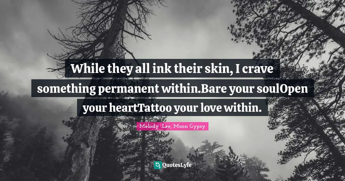 While they all ink their skin, I crave something permanent within.Bare your soulOpen your heartTattoo your love within.