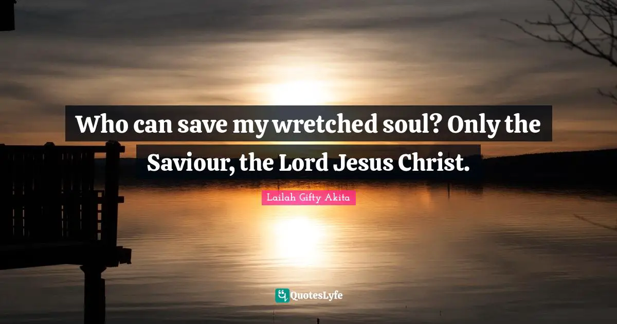 Who can save my wretched soul? Only the Saviour, the Lord Jesus Christ.