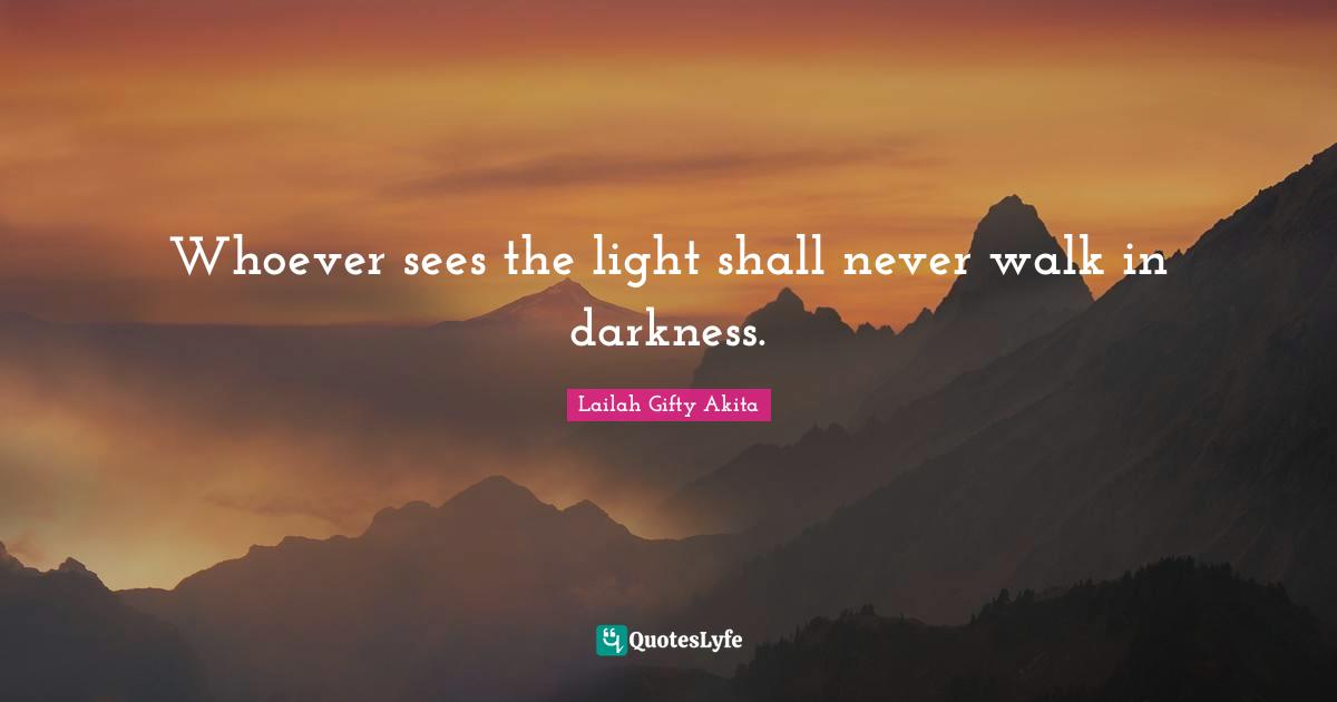 Whoever sees the light shall never walk in darkness.