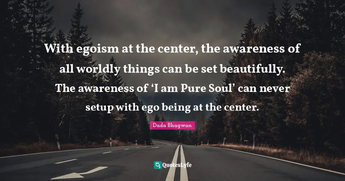 With egoism at the center, the awareness of all worldly things can be set beautifully. The awareness of ‘I am Pure Soul’ can never setup with ego being at the center.