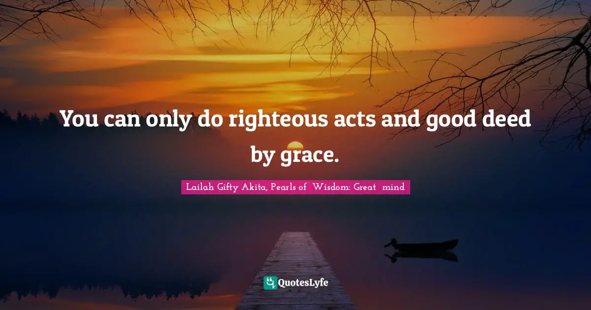 Saved By Grace Quotes: "You can only do righteous acts and good deed by grace."