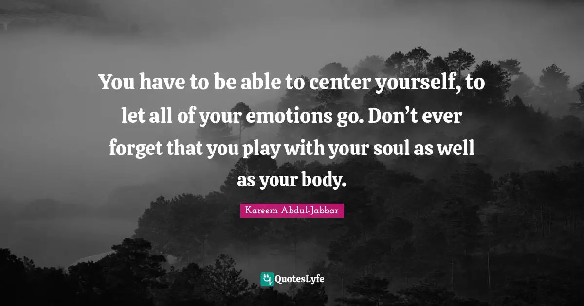 You have to be able to center yourself, to let all of your emotions go. Don’t ever forget that you play with your soul as well as your body.