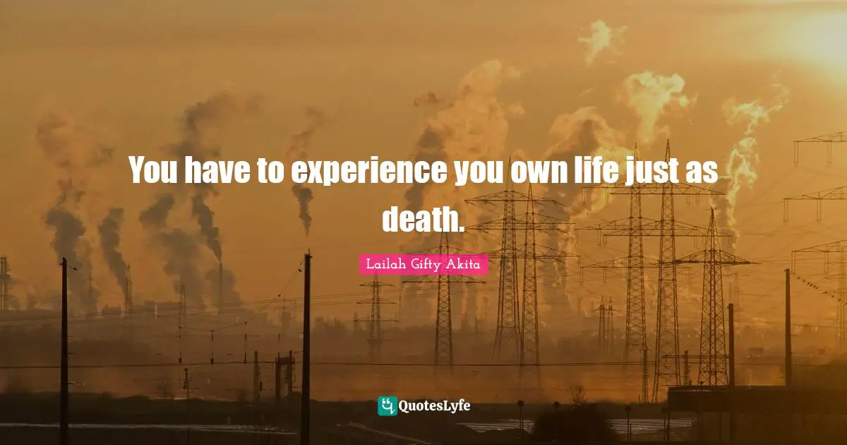 You have to experience you own life just as death.