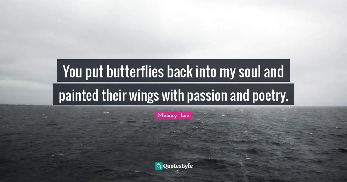 You put butterflies back into my soul and painted their wings with passion and poetry.