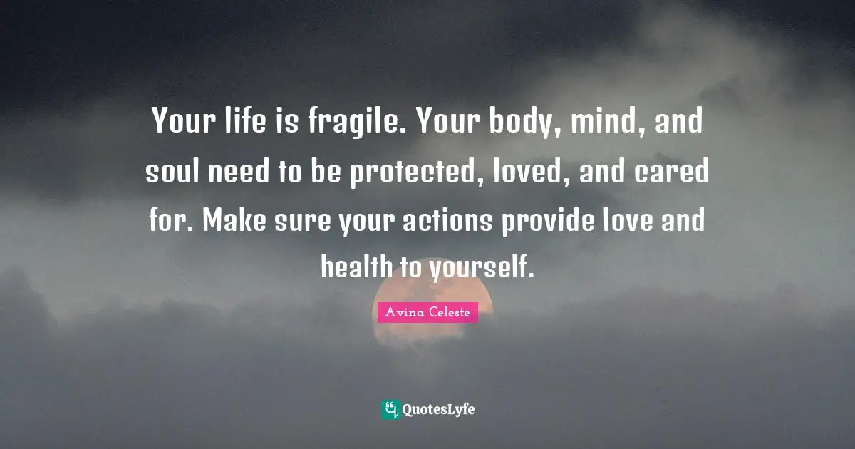Your life is fragile. Your body, mind, and soul need to be protected, loved, and cared for. Make sure your actions provide love and health to yourself.