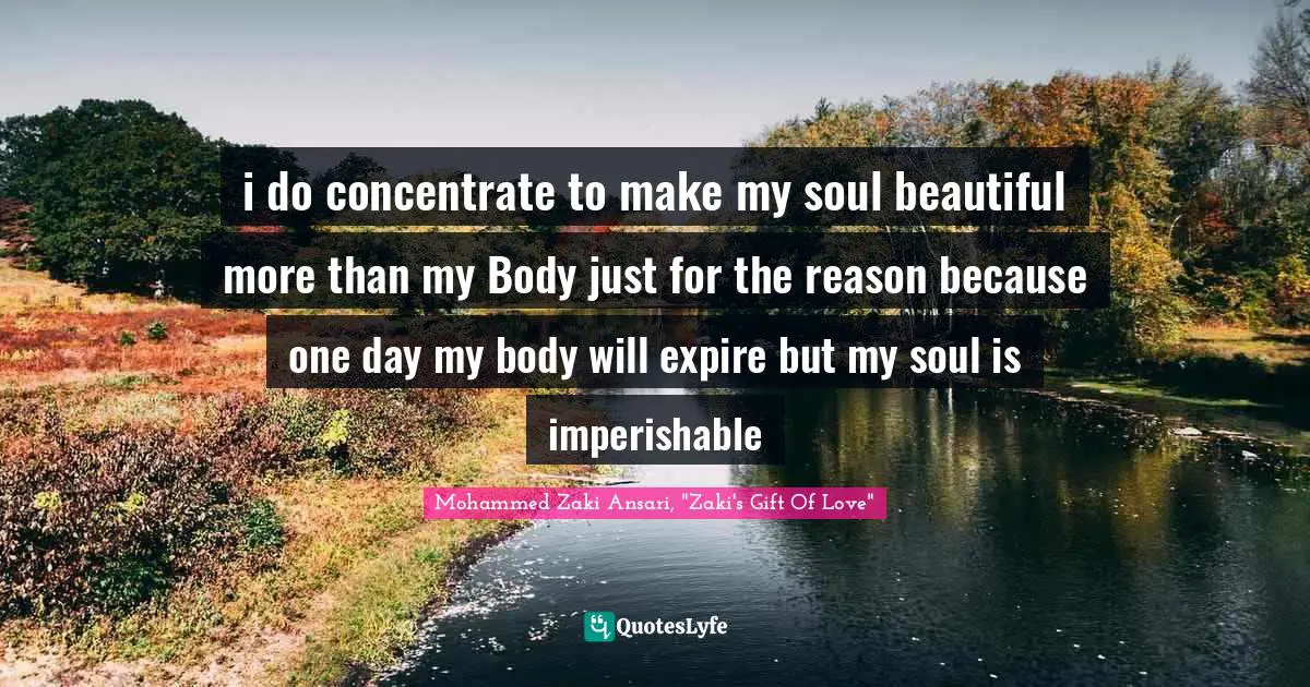 i do concentrate to make my soul beautiful more than my Body just for the reason because one day my body will expire but my soul is imperishable