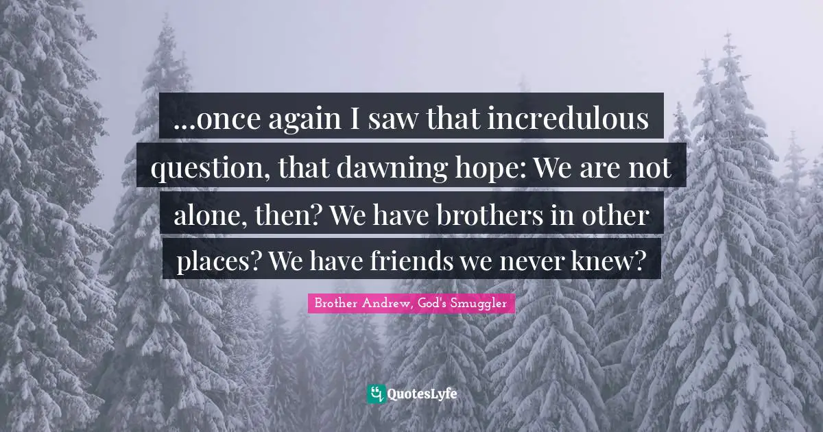 ...once again I saw that incredulous question, that dawning hope: We are not alone, then? We have brothers in other places? We have friends we never knew?