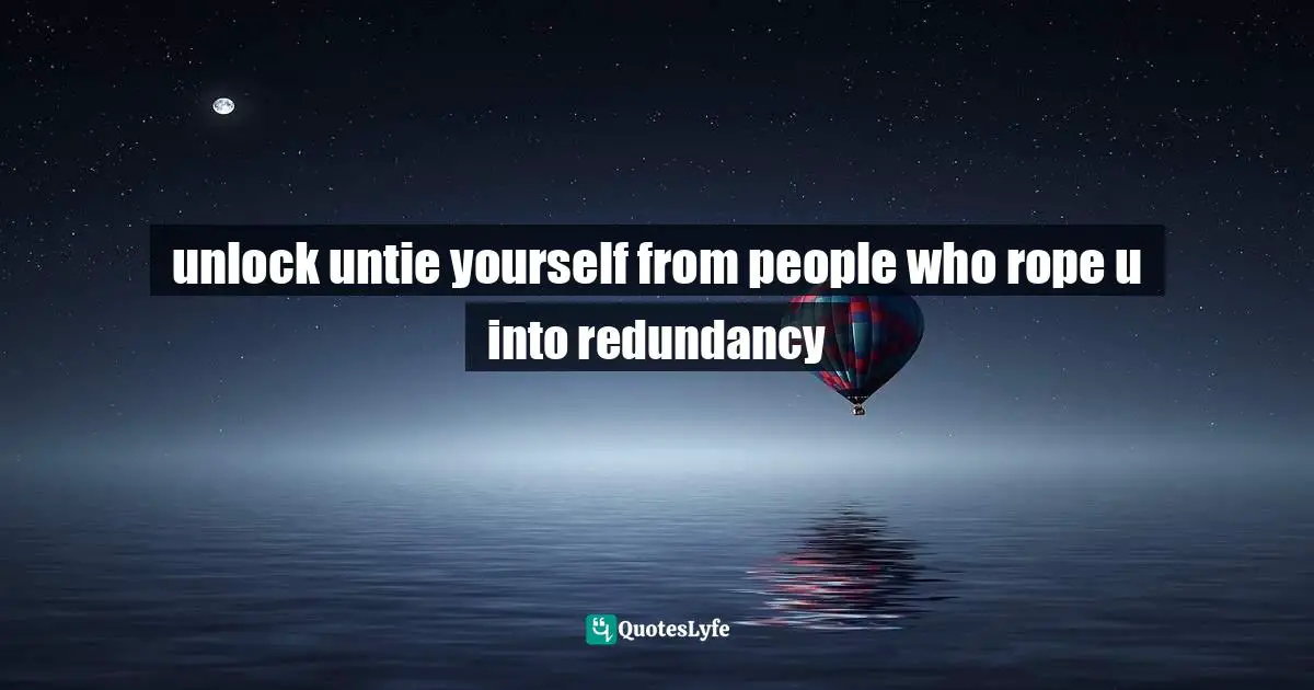 unlock untie yourself from people who rope u into redundancy