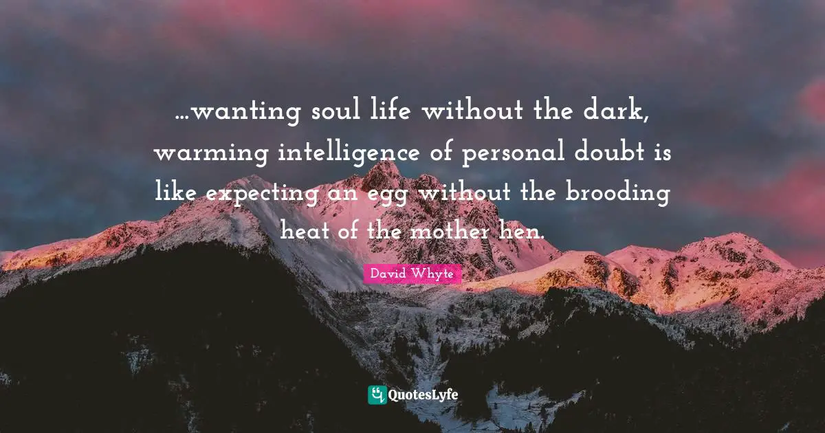 ...wanting soul life without the dark, warming intelligence of personal doubt is like expecting an egg without the brooding heat of the mother hen.