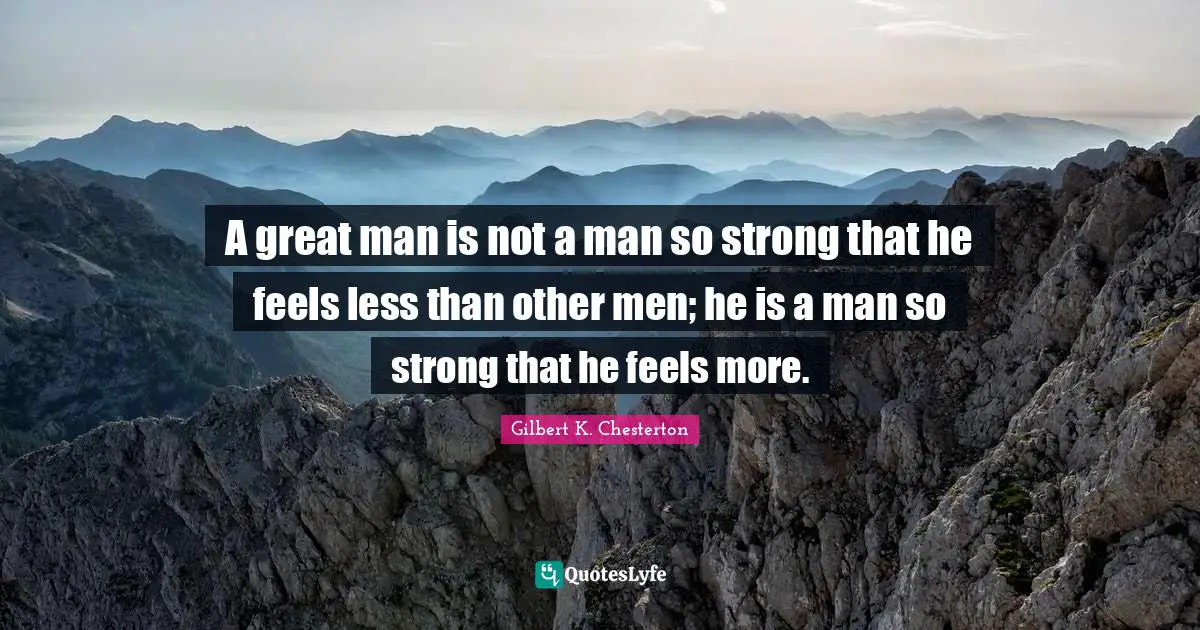 A great man is not a man so strong that he feels less than other men; he is a man so strong that he feels more.