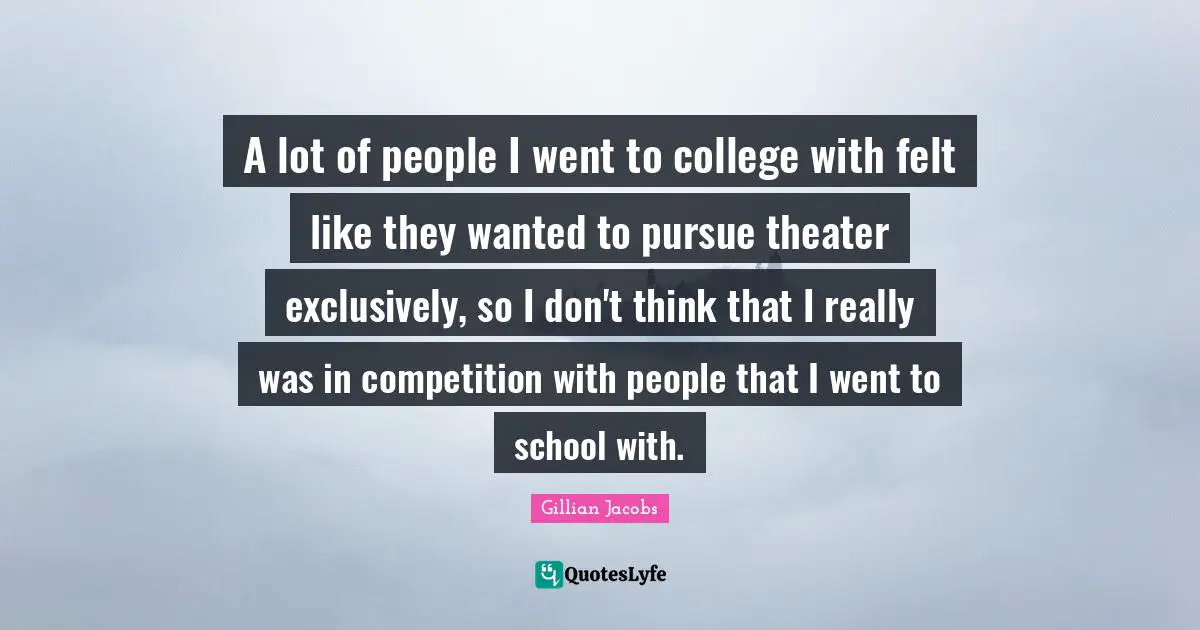 A lot of people I went to college with felt like they wanted to pursue theater exclusively, so I don't think that I really was in competition with people that I went to school with.