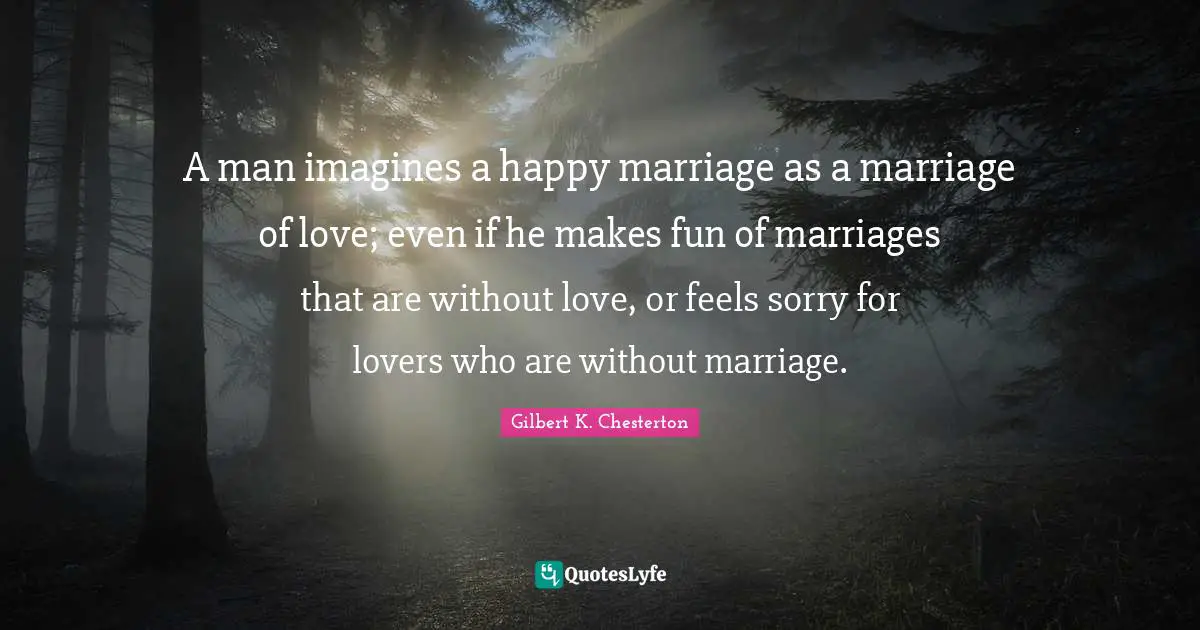 A man imagines a happy marriage as a marriage of love; even if he makes fun of marriages that are without love, or feels sorry for lovers who are without marriage.