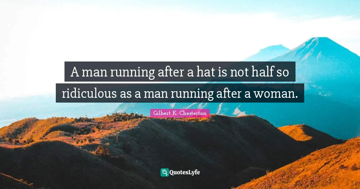 A man running after a hat is not half so ridiculous as a man running after a woman.