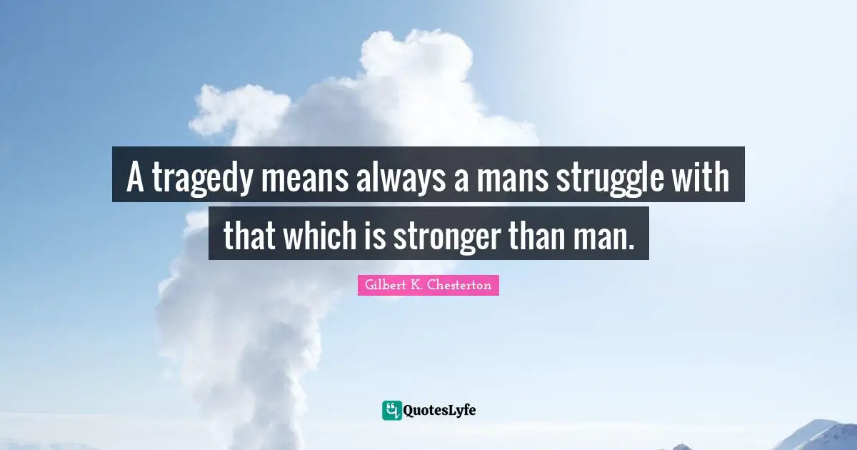 A tragedy means always a mans struggle with that which is stronger than man.