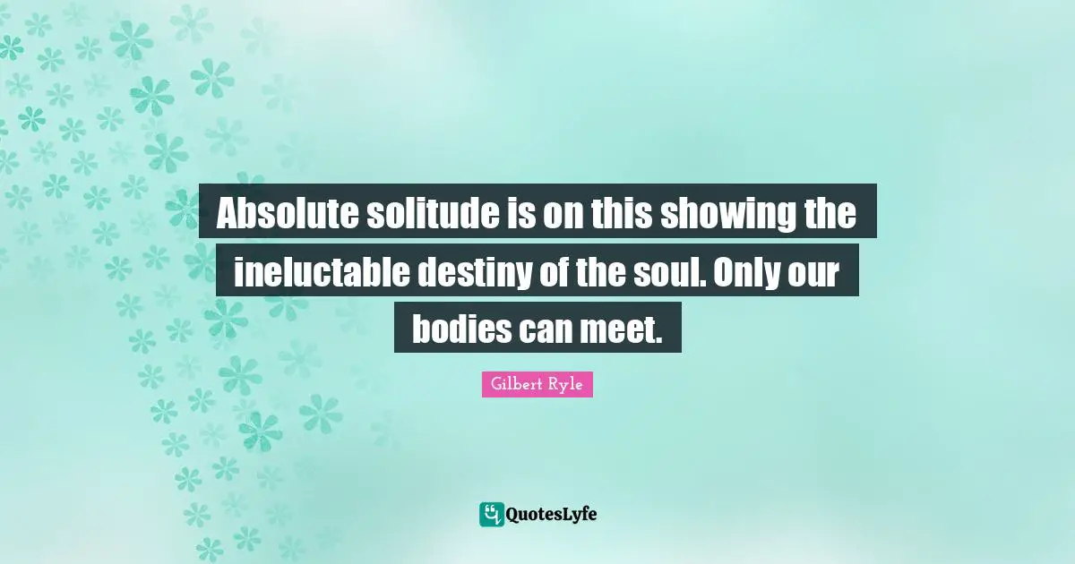 Absolute solitude is on this showing the ineluctable destiny of the soul. Only our bodies can meet.