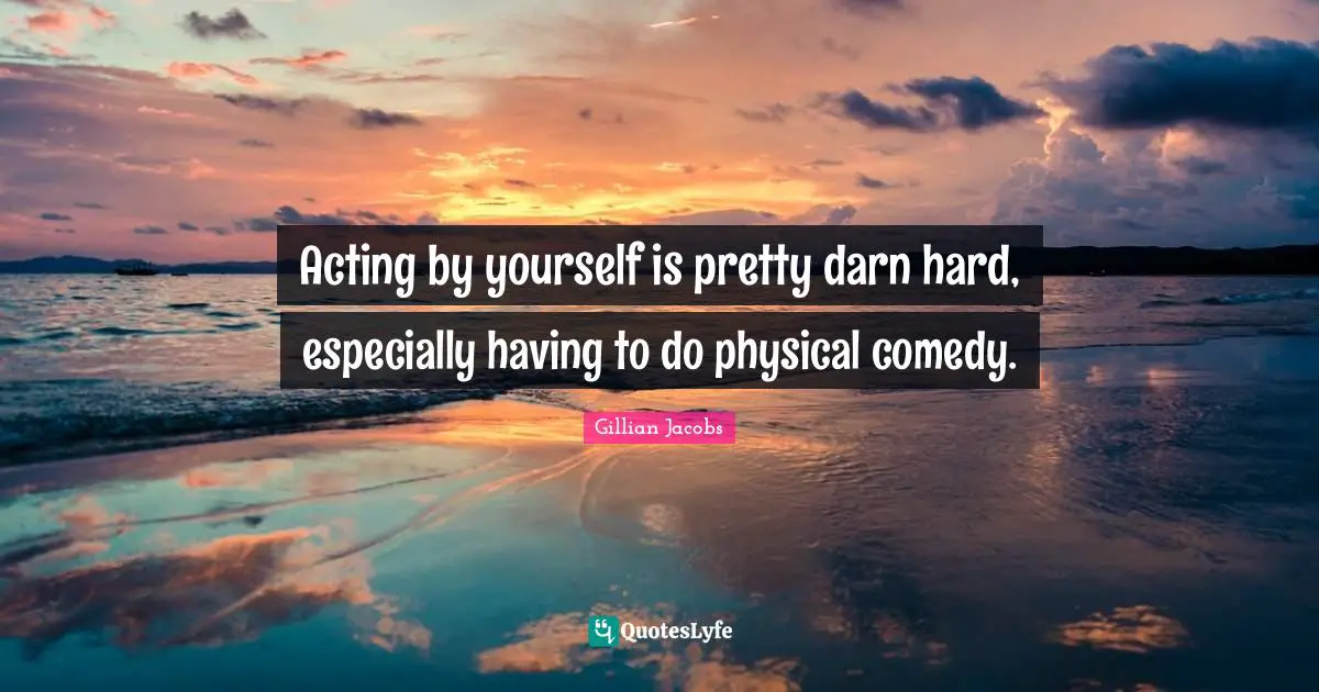 Acting by yourself is pretty darn hard, especially having to do physical comedy.