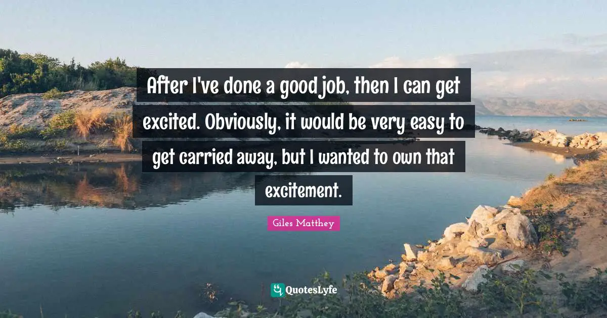 Easy To Get Quotes: "After I've done a good job, then I can get excited. Obviously, it would be very easy to get carried away, but I wanted to own that excitement."