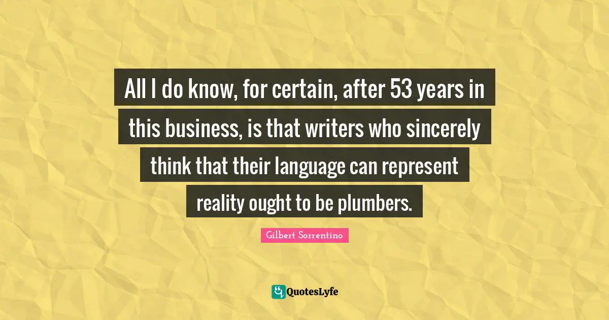 All I do know, for certain, after 53 years in this business, is that writers who sincerely think that their language can represent reality ought to be plumbers.