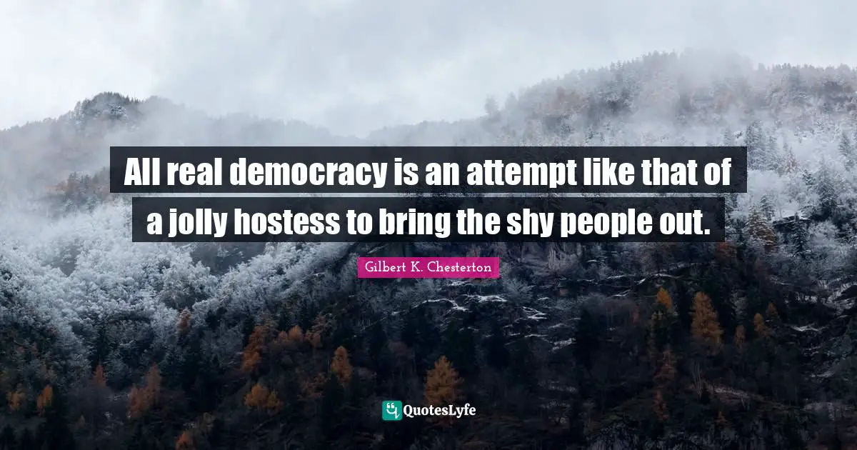 All real democracy is an attempt like that of a jolly hostess to bring the shy people out.