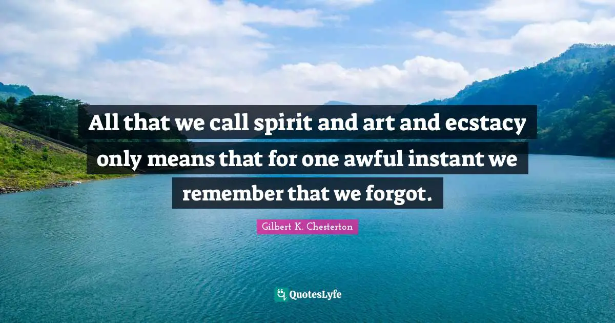All that we call spirit and art and ecstacy only means that for one awful instant we remember that we forgot.