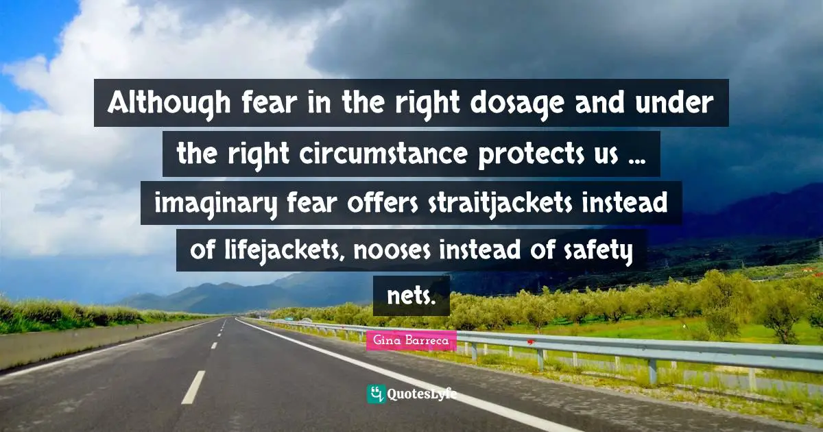 Although fear in the right dosage and under the right circumstance protects us ... imaginary fear offers straitjackets instead of lifejackets, nooses instead of safety nets.