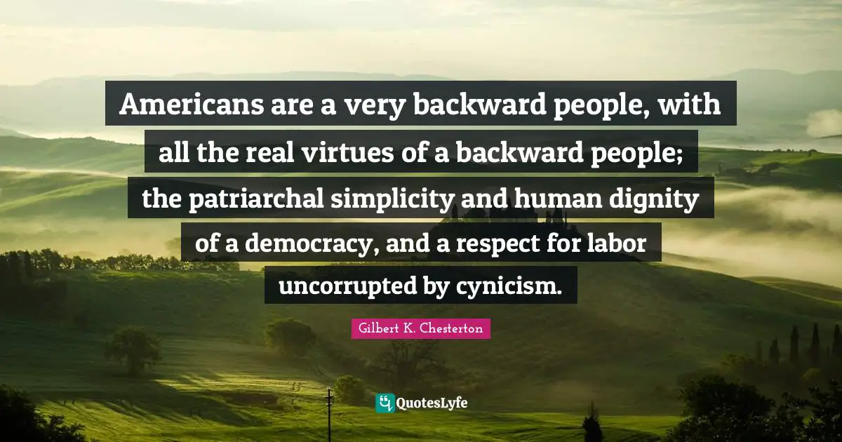 Americans are a very backward people, with all the real virtues of a backward people; the patriarchal simplicity and human dignity of a democracy, and a respect for labor uncorrupted by cynicism.