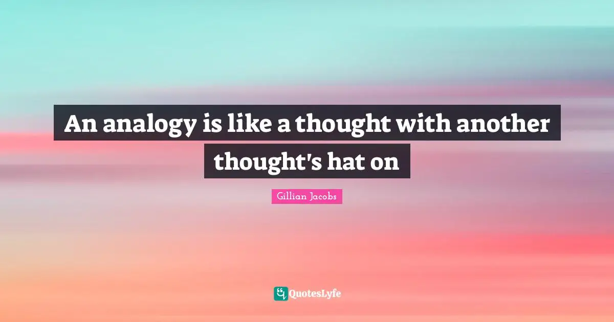 An analogy is like a thought with another thought's hat on