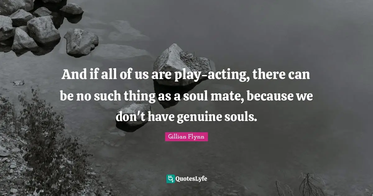 And if all of us are play-acting, there can be no such thing as a soul mate, because we don't have genuine souls.