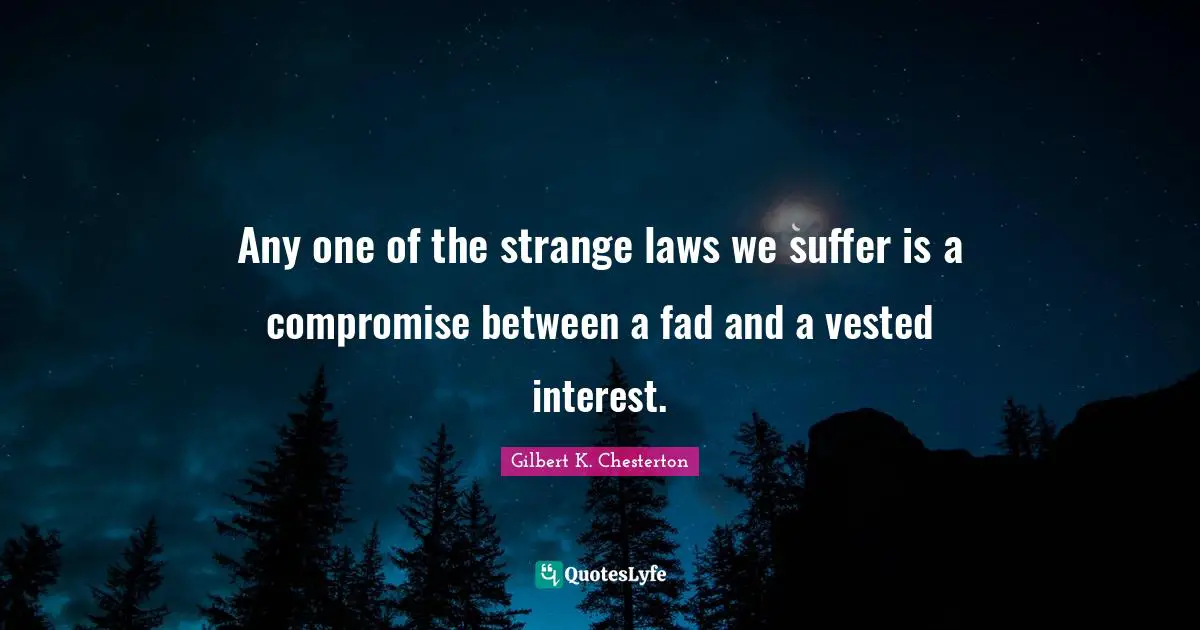 Any one of the strange laws we suffer is a compromise between a fad and a vested interest.