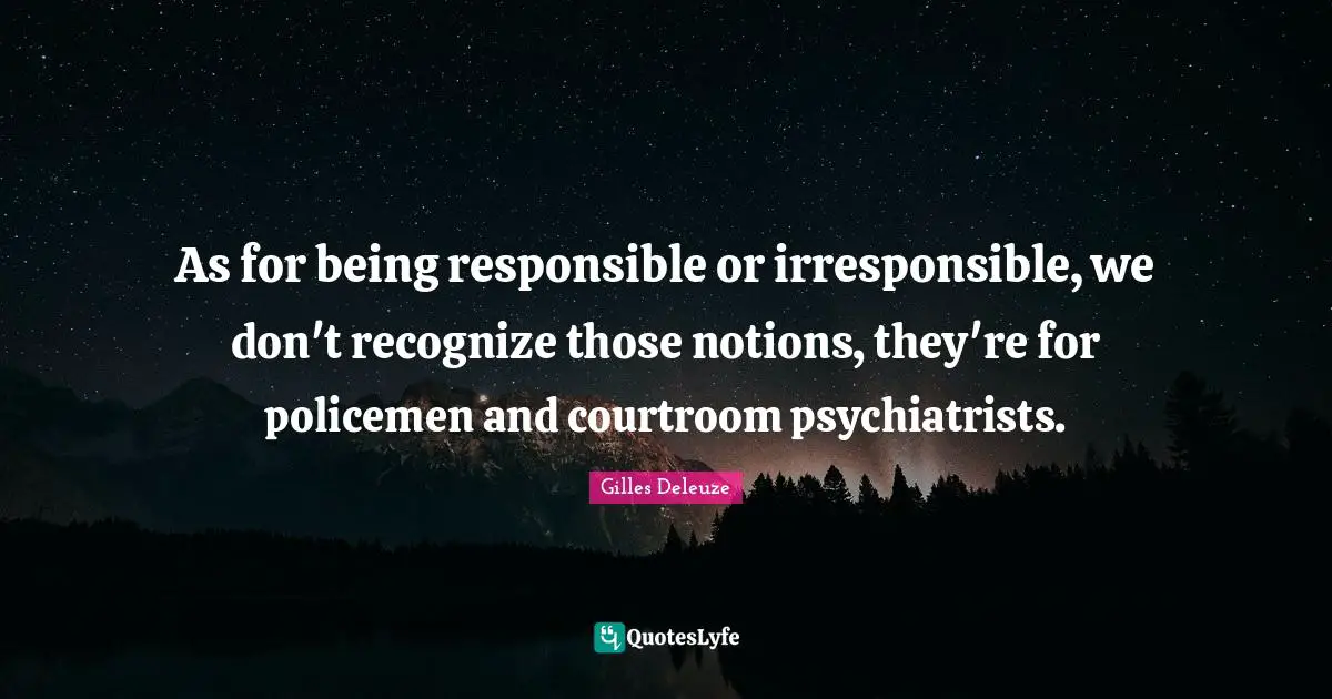As for being responsible or irresponsible, we don't recognize those notions, they're for policemen and courtroom psychiatrists.