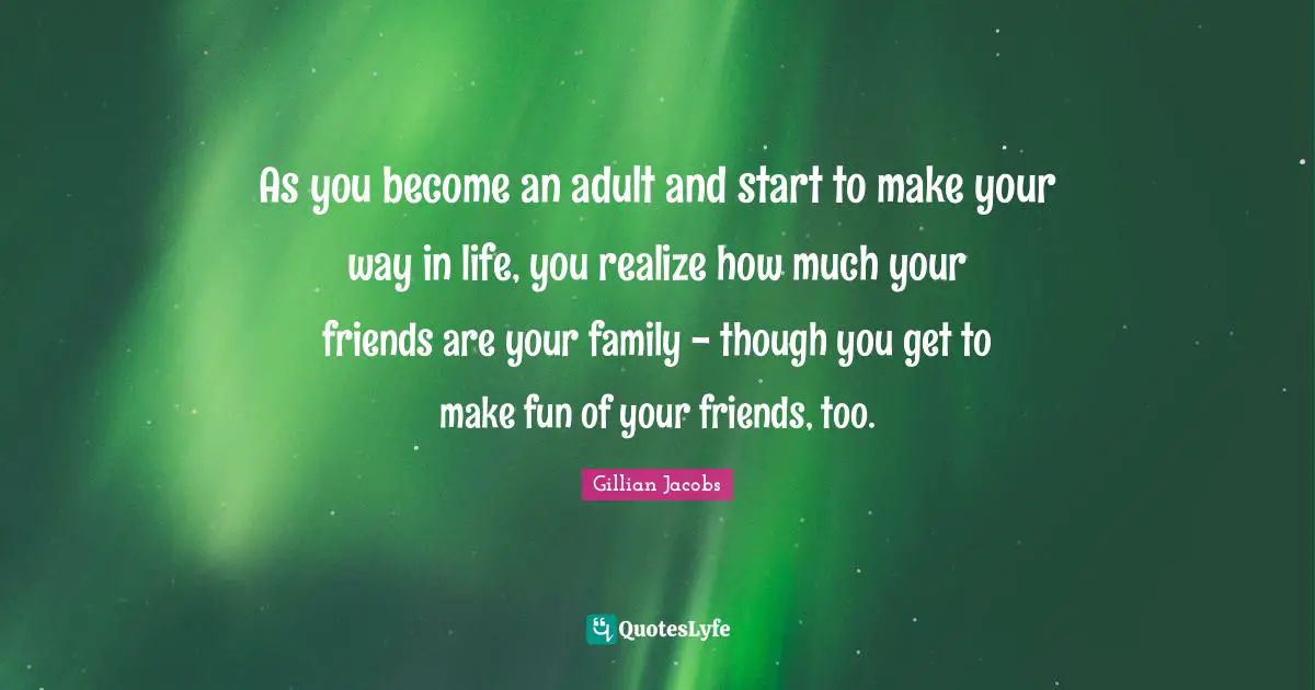 Way In Life Quotes: "As you become an adult and start to make your way in life, you realize how much your friends are your family - though you get to make fun of your friends, too."