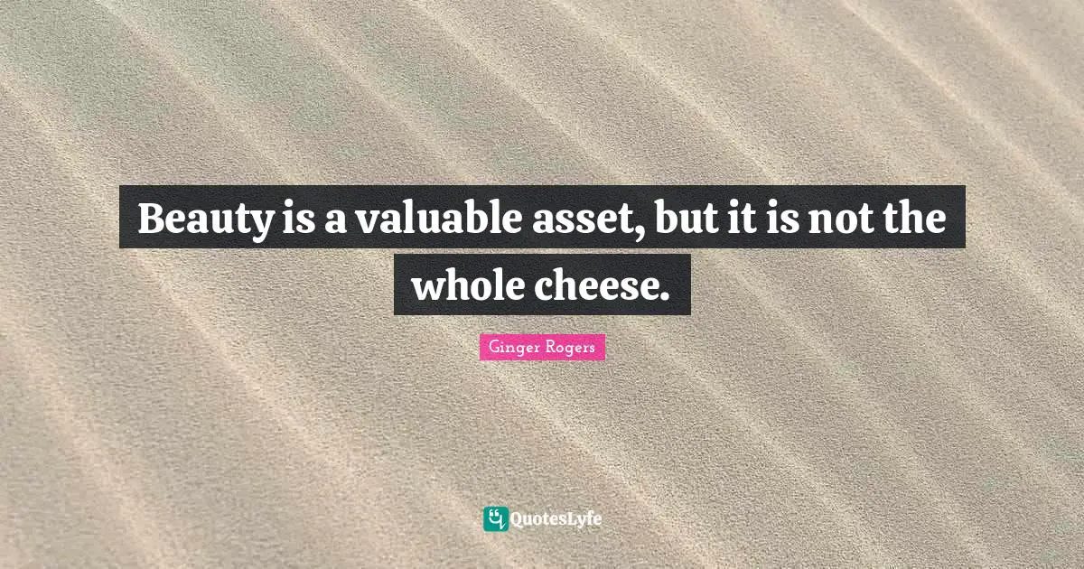 Beauty is a valuable asset, but it is not the whole cheese.